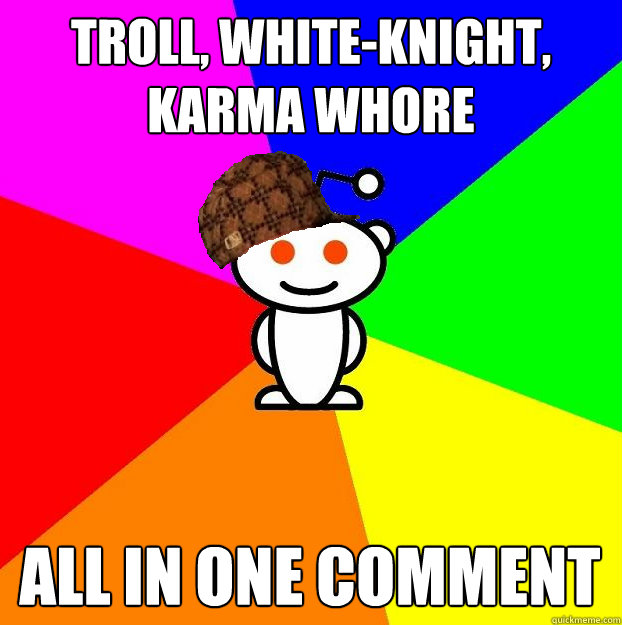 Troll, white-knight, karma whore all in one comment  Scumbag Redditor