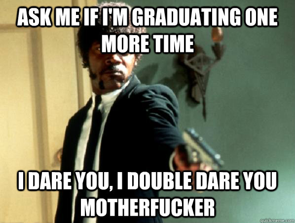 Ask me if i'm graduating one more time  i dare you, i double dare you motherfucker - Ask me if i'm graduating one more time  i dare you, i double dare you motherfucker  Say It Again Sam