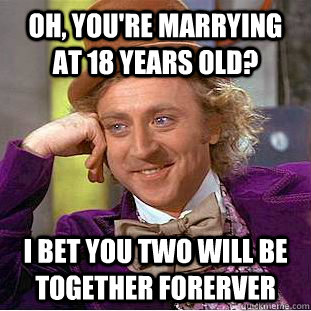 Oh, you're marrying at 18 years old? I bet you two will be together forerver  Condescending Wonka