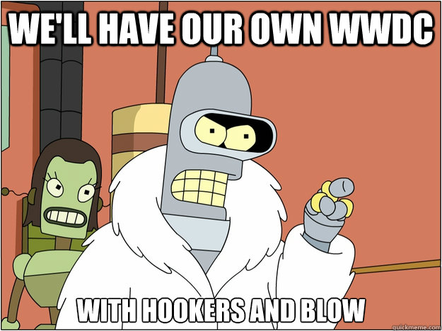 WE'll have our own WWDC with hookers and blow  BENDER STATE MEET