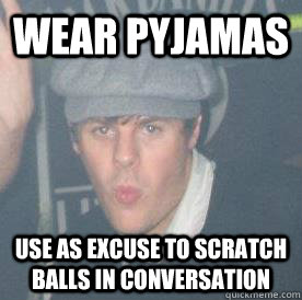 Wear pyjamas use as excuse to scratch balls in conversation  
