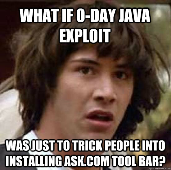 What if 0-Day Java Exploit Was just to trick people into installing Ask.Com tool bar? - What if 0-Day Java Exploit Was just to trick people into installing Ask.Com tool bar?  conspiracy keanu