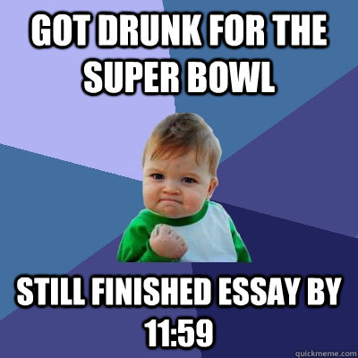 Got drunk for the Super Bowl Still finished essay by 11:59  Success Kid