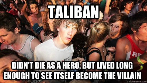 Taliban Didn't die as a hero, but lived long enough to see itself become the villain  Sudden Clarity Clarence