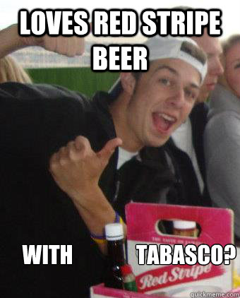 Loves Red stripe beer With               Tabasco? - Loves Red stripe beer With               Tabasco?  Awkward Frat Guy