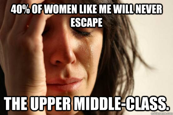40% of women like me will never escape the upper middle-class.  First World Problems