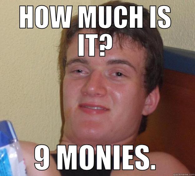 HOW MUCH IS IT? 9 MONIES. 10 Guy