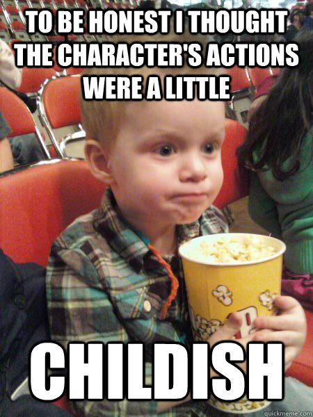To be honest I thought the character's actions were a little  Childish  Movie Critic Kid