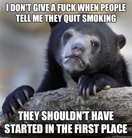 I don't give a fuck when people tell me they quit smoking They shouldn't have started in the first place  Confession Bear