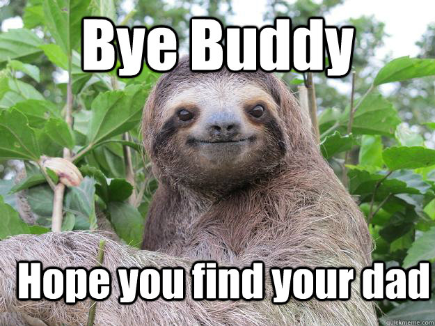 Bye Buddy Hope you find your dad - Bye Buddy Hope you find your dad  Stoned Sloth