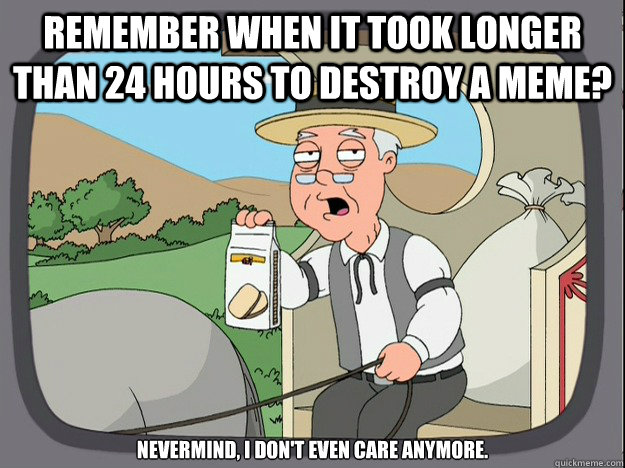 Remember when it took longer than 24 hours to destroy a meme? Nevermind, I don't even care anymore.  Pepridge Farm