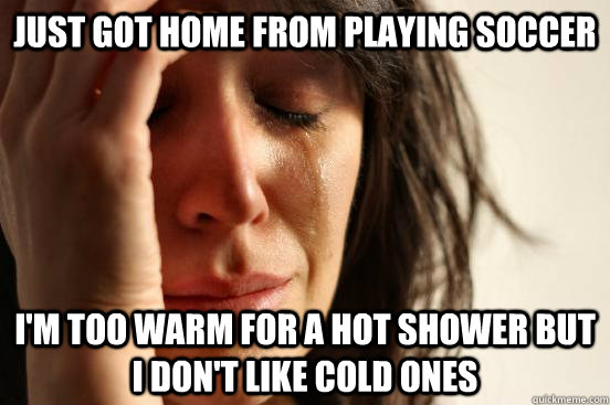 Just got home from playing Soccer I'm too warm for a hot shower but I don't like cold ones  First World Problems