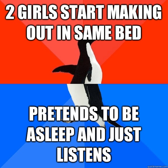 2 girls start making out in same bed Pretends to be asleep and just listens  Socially Awesome Awkward Penguin