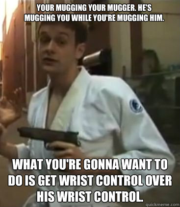 Your mugging your mugger. He's mugging you while you're mugging him. What you're gonna want to do is get wrist control over his wrist control.  