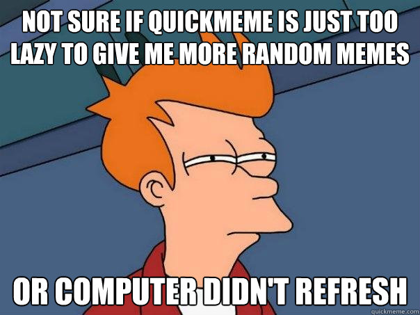not sure if quickmeme is just too lazy to give me more random memes or computer didn't refresh  Futurama Fry