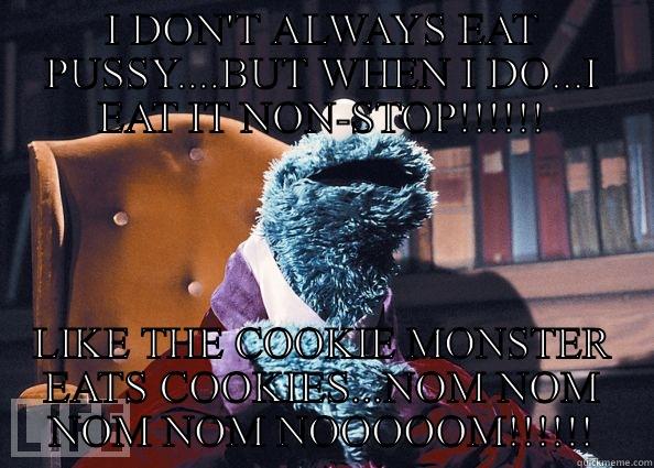 I don't always eat pussy - I DON'T ALWAYS EAT PUSSY....BUT WHEN I DO...I EAT IT NON-STOP!!!!!! LIKE THE COOKIE MONSTER EATS COOKIES...NOM NOM NOM NOM NOOOOOM!!!!!! Cookieman