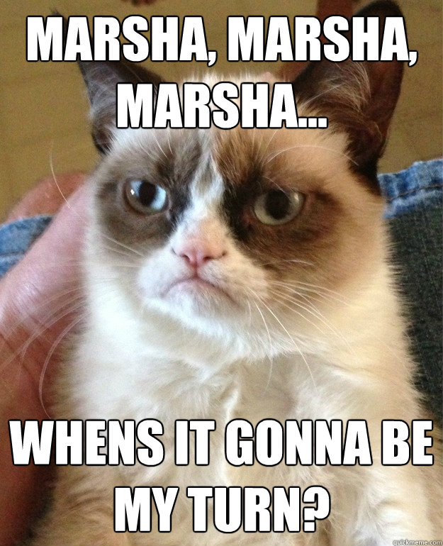 Marsha, marsha, marsha... Whens it gonna be my turn?  Grumpy Cat