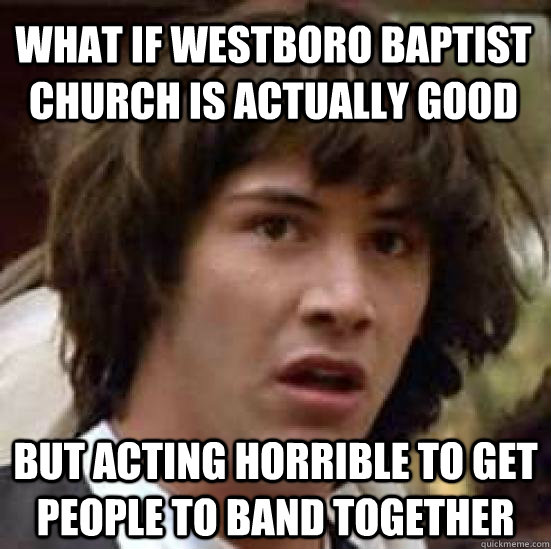 What if westboro baptist church is actually good but acting horrible to get people to band together - What if westboro baptist church is actually good but acting horrible to get people to band together  conspiracy keanu