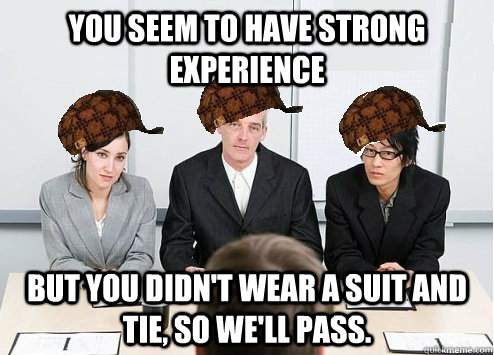 You seem to have strong experience but you didn't wear a suit and tie, so we'll pass.  Scumbag Employer