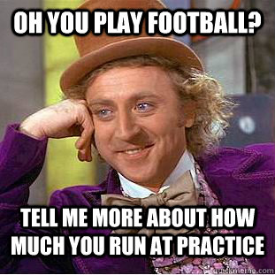 Oh you play football? Tell me more about how much you run at practice  Condescending Wonka