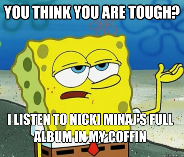 you think you are tough? i listen to nicki minaj's full album in my coffin  Tough Spongebob