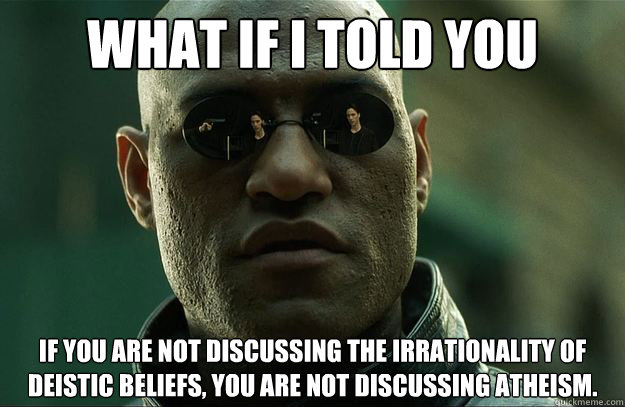 What if I told you if you are not discussing the irrationality of deistic beliefs, you are not discussing atheism. - What if I told you if you are not discussing the irrationality of deistic beliefs, you are not discussing atheism.  Misc