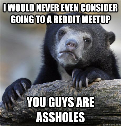 I would never even consider going to a reddit meetup you guys are assholes - I would never even consider going to a reddit meetup you guys are assholes  Confession Bear