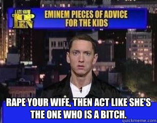  Rape your wife, then act like she's the one who is a bitch. -  Rape your wife, then act like she's the one who is a bitch.  Eminem Pieces of Advice for the Kids