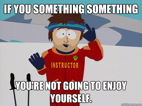 if you something something You're not going to enjoy yourself.  South Park Bad Time