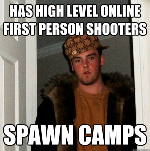 has high level online first person shooters Spawn camps  Scumbag Steve