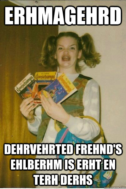 erhmagehrd dehrvehrted frehnd's ehlberhm is erht en terh derhs  Berk Girl