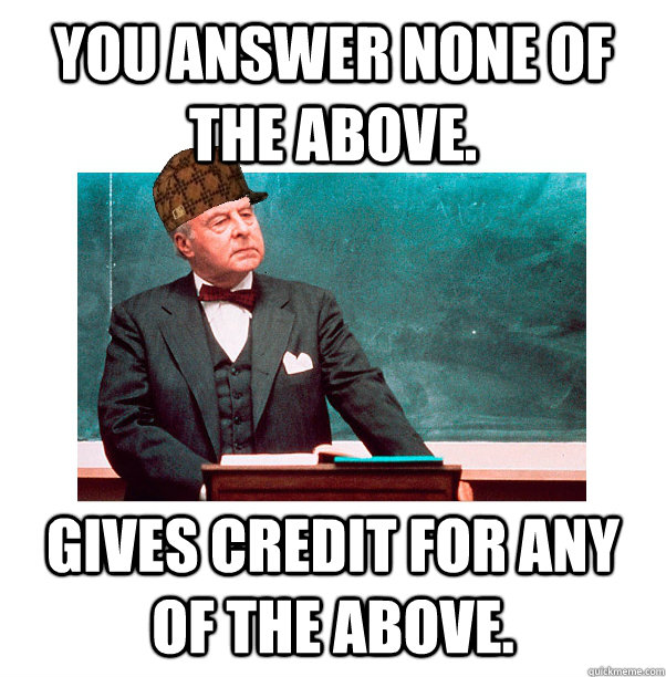 You answer none of the above. Gives credit for any of the above.  Scumbag Law Professor