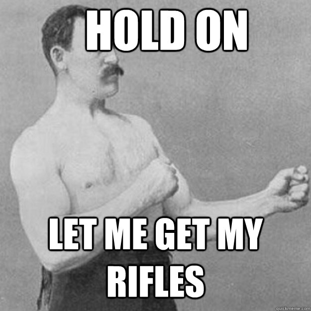 Hold on Let me get my rifles  overly manly man