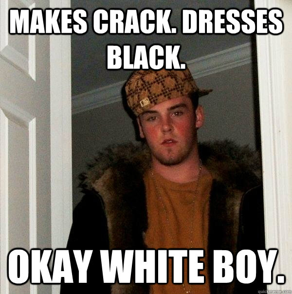 Makes crack. dresses black. okay white boy.  Scumbag Steve
