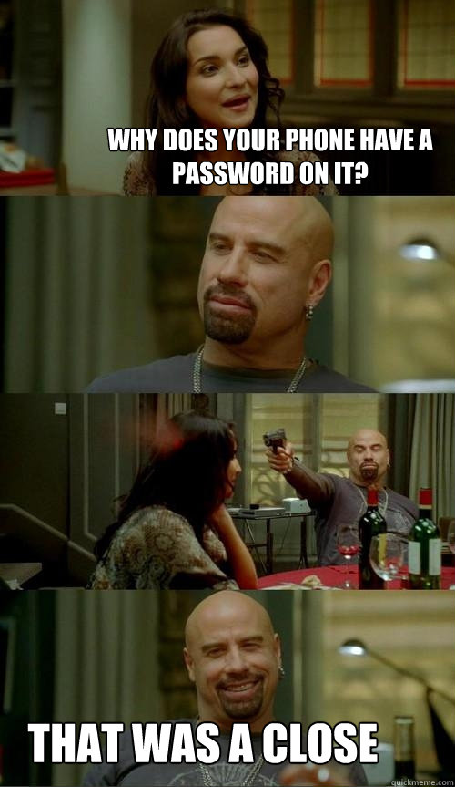 why does your phone have a password on it? That was a close  Skinhead John