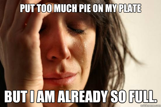 Put too much pie on my plate but i am already so full.  First World Problems