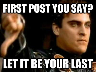 First post you say? Let it be your last  Downvoting Roman