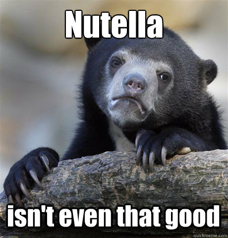 Nutella isn't even that good  Confession Bear