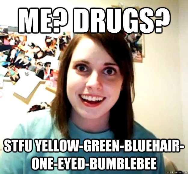Me? Drugs? STFU yellow-green-bluehair-one-eyed-bumblebee  Overly Attached Girlfriend