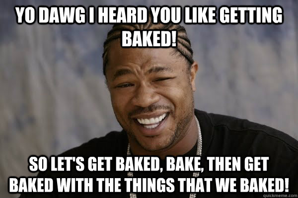 YO DAWG I HEARD you like getting Baked! So let's get baked, bake, then get baked with the things that we baked!  