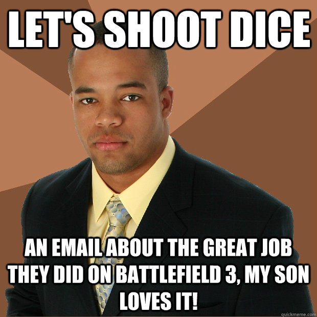 let's shoot dice an email about the great job they did on battlefield 3, my son loves it!  Successful Black Man
