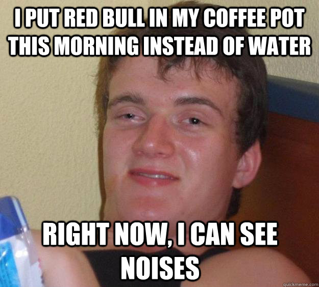 I put Red bull in my coffee pot this morning instead of water right now, i can see noises  10 Guy