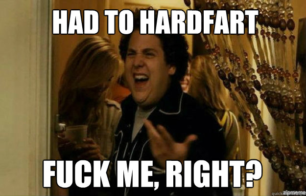 Had to hardfart FUCK ME, RIGHT?  fuck me right