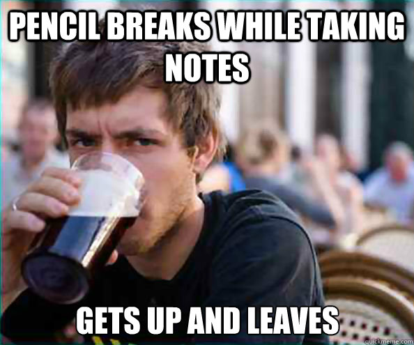 Pencil breaks while taking notes gets up and leaves - Pencil breaks while taking notes gets up and leaves  Lazy College Senior