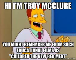 Hi I'm Troy McClure
 You might remember me from such educational films as
