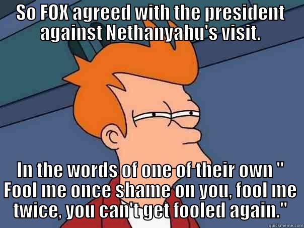 SO FOX AGREED WITH THE PRESIDENT AGAINST NETHANYAHU'S VISIT. IN THE WORDS OF ONE OF THEIR OWN 
