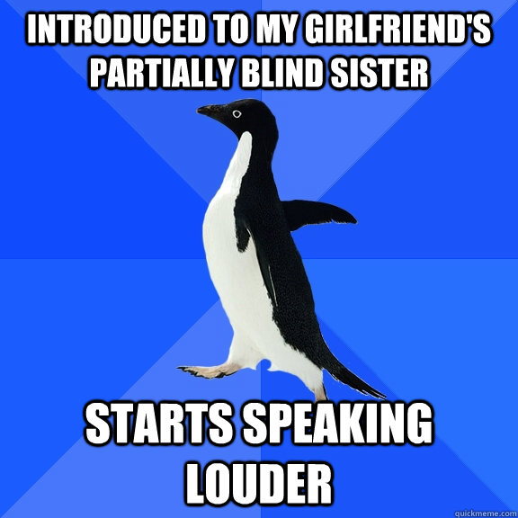introduced to my girlfriend's partially blind sister Starts speaking louder - introduced to my girlfriend's partially blind sister Starts speaking louder  Socially Awkward Penguin