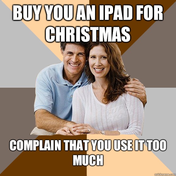 Buy you an iPad for Christmas Complain that you use it too much  Scumbag Parents