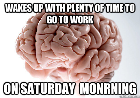 Wakes up with plenty of time to go to work on Saturday  monrning - Wakes up with plenty of time to go to work on Saturday  monrning  Scumbag Brain