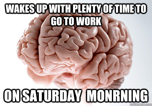 Wakes up with plenty of time to go to work on Saturday  monrning  Scumbag Brain